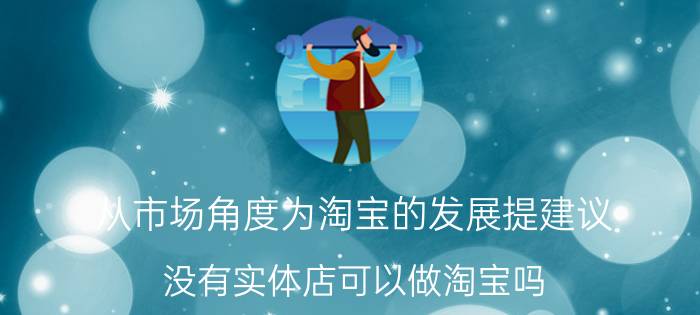 从市场角度为淘宝的发展提建议 没有实体店可以做淘宝吗，有哪些建议？